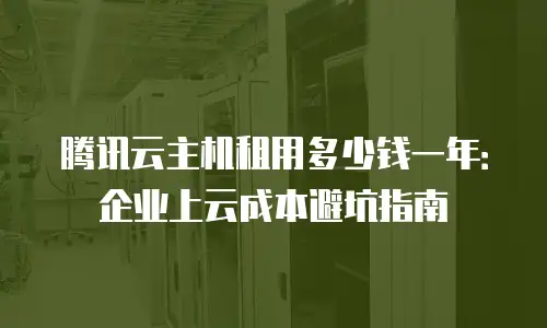 腾讯云主机租用多少钱一年：企业上云成本避坑指南