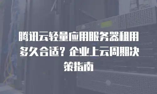 腾讯云轻量应用服务器租用多久合适？企业上云周期决策指南