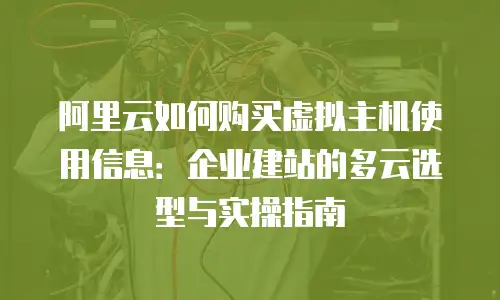 阿里云如何购买虚拟主机使用信息：企业建站的多云选型与实操指南