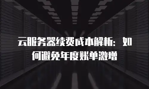 云服务器续费成本解析：如何避免年度账单激增