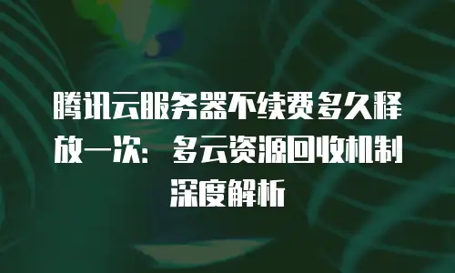 腾讯云服务器不续费多久释放一次：多云资源回收机制深度解析