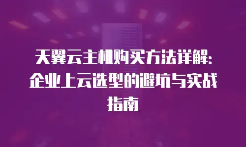 天翼云主机购买方法详解：企业上云选型的避坑与实战指南