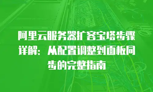 阿里云服务器扩容宝塔步骤详解：从配置调整到面板同步的完整指南
