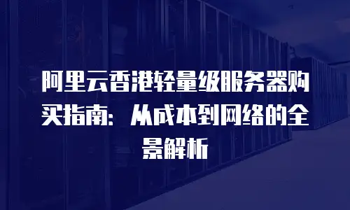 阿里云香港轻量级服务器购买指南：从成本到网络的全景解析