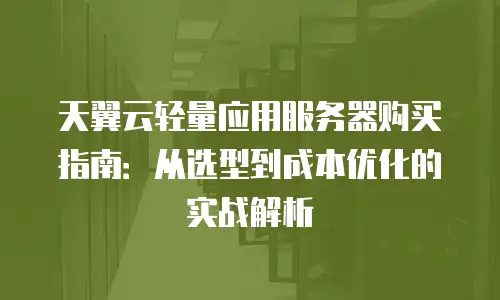 天翼云轻量应用服务器购买指南：从选型到成本优化的实战解析