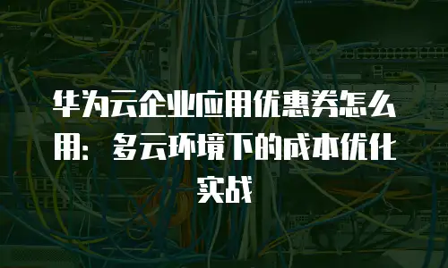 华为云企业应用优惠券怎么用：多云环境下的成本优化实战