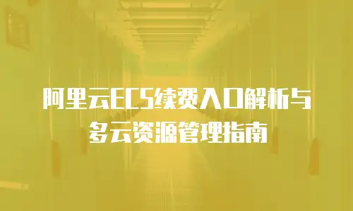 阿里云ECS续费入口解析与多云资源管理指南
