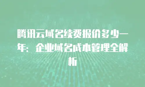 腾讯云域名续费报价多少一年：企业域名成本管理全解析