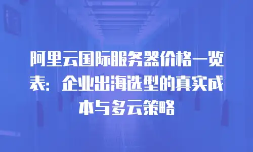 阿里云国际服务器价格一览表：企业出海选型的真实成本与多云策略