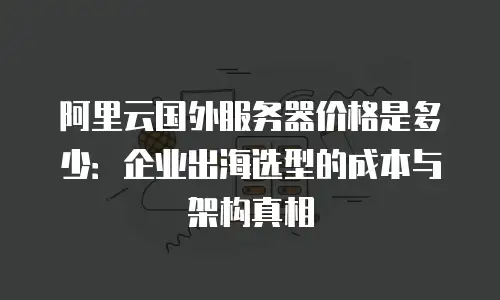 阿里云国外服务器价格是多少：企业出海选型的成本与架构真相