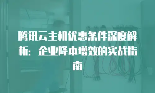 腾讯云主机优惠条件深度解析：企业降本增效的实战指南