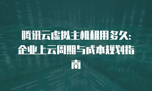 腾讯云虚拟主机租用多久：企业上云周期与成本规划指南