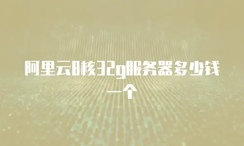 阿里云8核32g服务器多少钱一个
