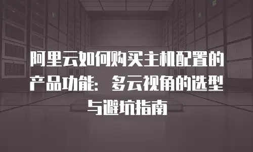 阿里云如何购买主机配置的产品功能：多云视角的选型与避坑指南