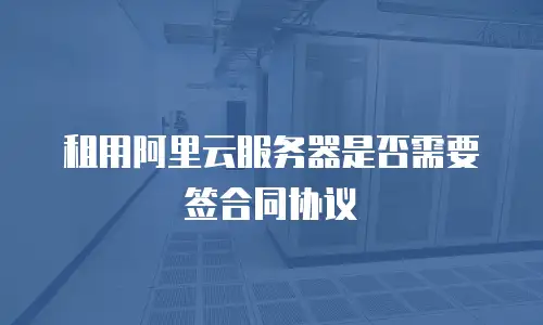 租用阿里云服务器是否需要签合同协议