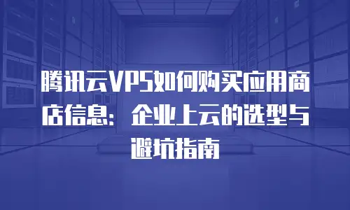 腾讯云VPS如何购买应用商店信息：企业上云的选型与避坑指南