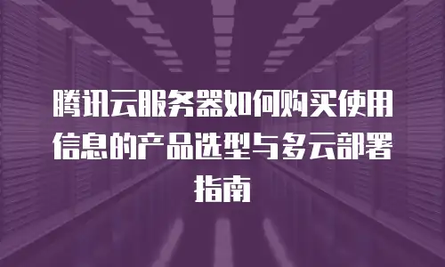 腾讯云服务器如何购买使用信息的产品选型与多云部署指南