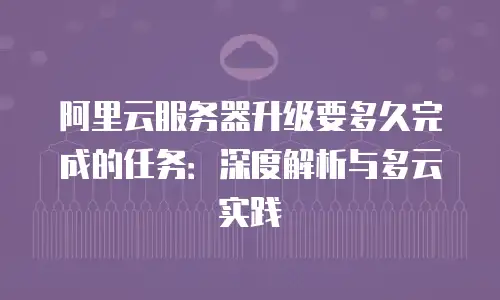 阿里云服务器升级要多久完成的任务：深度解析与多云实践