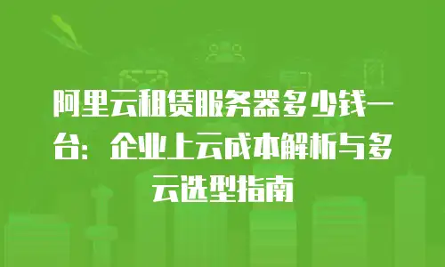 阿里云租赁服务器多少钱一台：企业上云成本解析与多云选型指南
