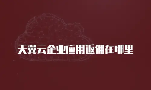 天翼云企业应用返佣在哪里