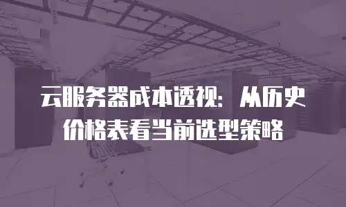 云服务器成本透视：从历史价格表看当前选型策略