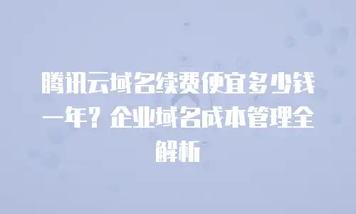 腾讯云域名续费便宜多少钱一年？企业域名成本管理全解析