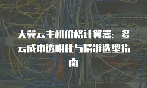 天翼云主机价格计算器：多云成本透明化与精准选型指南