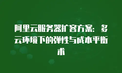 阿里云服务器扩容方案：多云环境下的弹性与成本平衡术