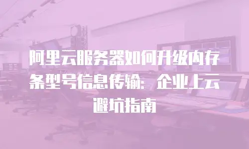 阿里云服务器如何升级内存条型号信息传输：企业上云避坑指南