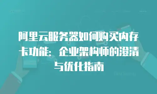 阿里云服务器如何购买内存卡功能：企业架构师的澄清与优化指南