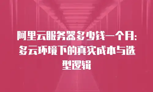阿里云服务器多少钱一个月：多云环境下的真实成本与选型逻辑
