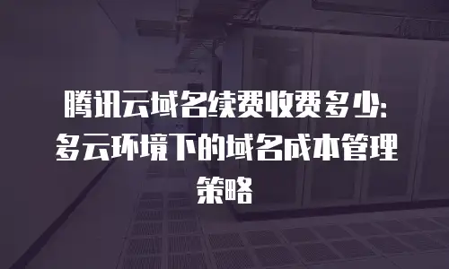 腾讯云域名续费收费多少：多云环境下的域名成本管理策略