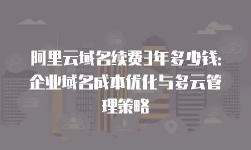 阿里云域名续费3年多少钱：企业域名成本优化与多云管理策略