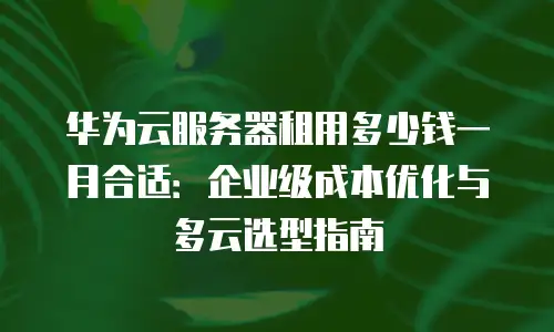 华为云服务器租用多少钱一月合适：企业级成本优化与多云选型指南