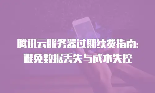 腾讯云服务器过期续费指南：避免数据丢失与成本失控