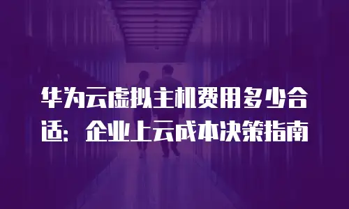 华为云虚拟主机费用多少合适：企业上云成本决策指南