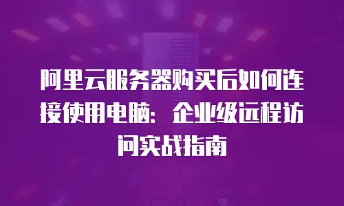 阿里云服务器购买后如何连接使用电脑：企业级远程访问实战指南