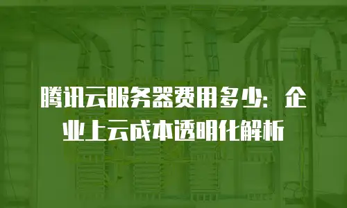 腾讯云服务器费用多少：企业上云成本透明化解析