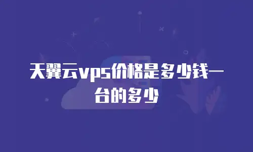 天翼云vps价格是多少钱一台的多少