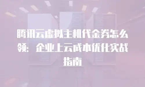 腾讯云虚拟主机代金券怎么领：企业上云成本优化实战指南