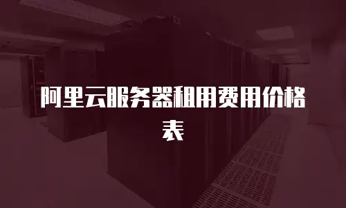阿里云服务器租用费用价格表