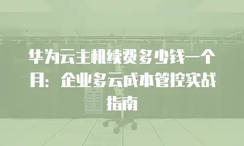 华为云主机续费多少钱一个月：企业多云成本管控实战指南