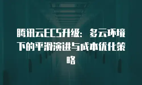 腾讯云ECS升级：多云环境下的平滑演进与成本优化策略
