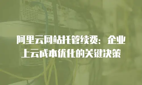 阿里云网站托管续费：企业上云成本优化的关键决策