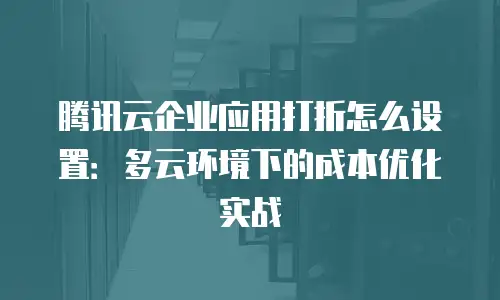 腾讯云企业应用打折怎么设置：多云环境下的成本优化实战