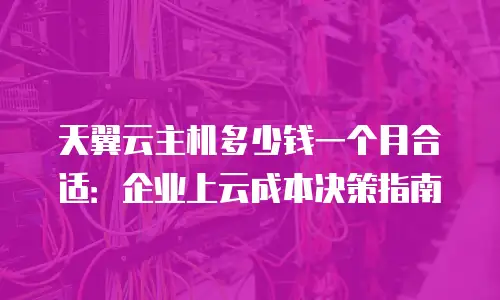 天翼云主机多少钱一个月合适：企业上云成本决策指南