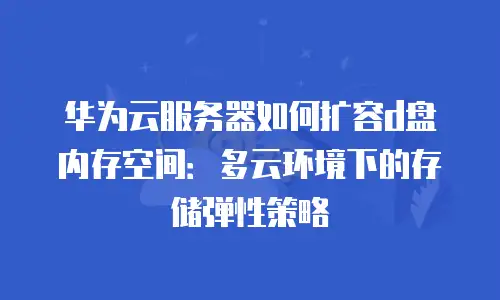 华为云服务器如何扩容d盘内存空间：多云环境下的存储弹性策略