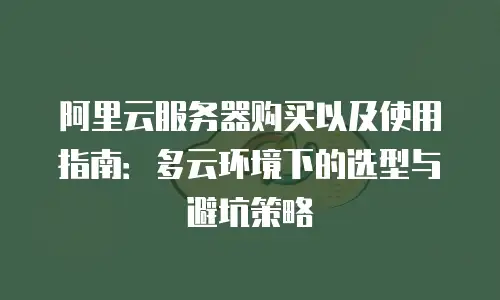 阿里云服务器购买以及使用指南：多云环境下的选型与避坑策略