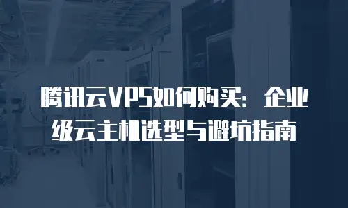 腾讯云VPS如何购买：企业级云主机选型与避坑指南