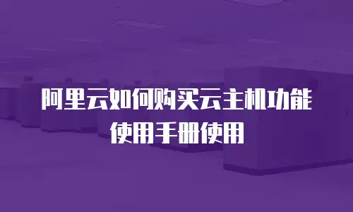 阿里云如何购买云主机功能使用手册使用